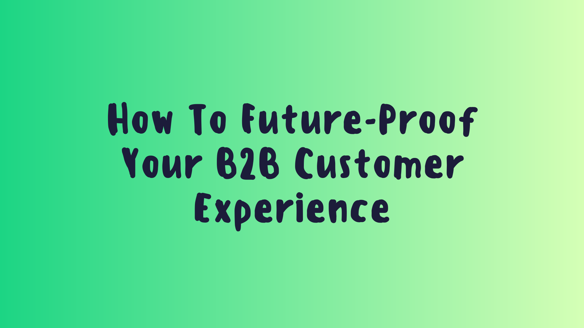 How To Future-Proof Your B2B Customer Experience