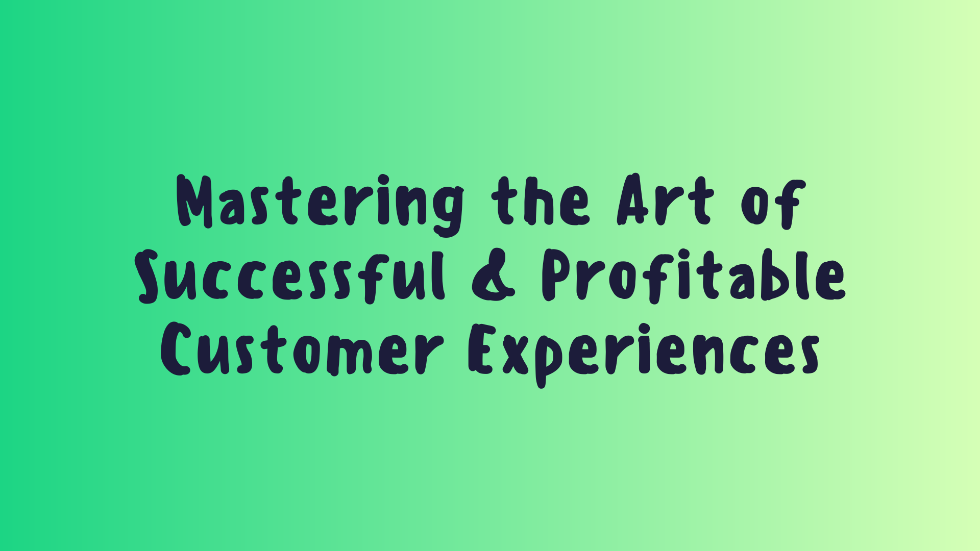 Mastering the Art of Successful & Profitable Customer Experiences